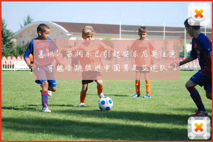喜讯！苗润东已引起安东尼奥注意，可能会跳级进中国男足亚运队