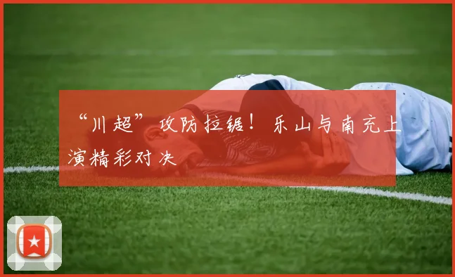 “川超”攻防拉锯！乐山与南充上演精彩对决