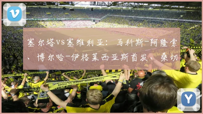 塞尔塔vs塞维利亚：马科斯-阿隆索、博尔哈-伊格莱西亚斯首发，桑切斯、阿斯皮利奎塔出战