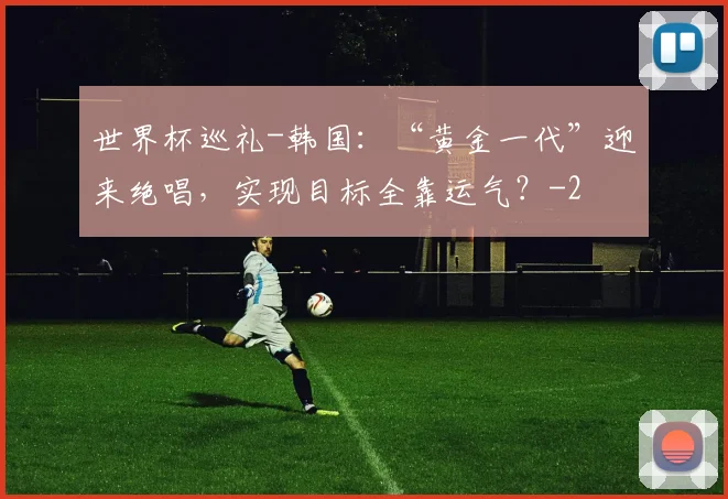 世界杯巡礼-韩国:“黄金一代”迎来绝唱,实现目标全靠运气?