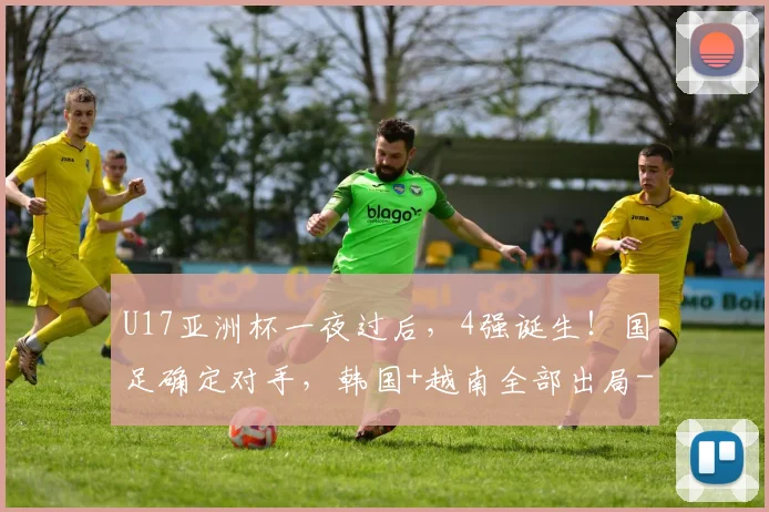 U17亚洲杯一夜过后，4强诞生！国足确定对手，韩国+越南全部出局