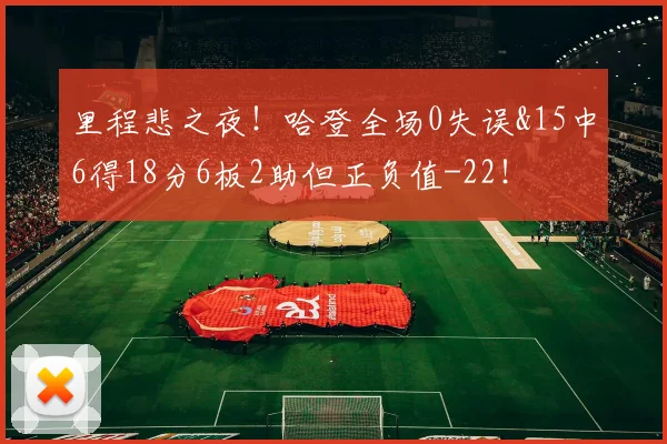里程悲之夜！哈登全场0失误&15中6得18分6板2助但正负值-22！