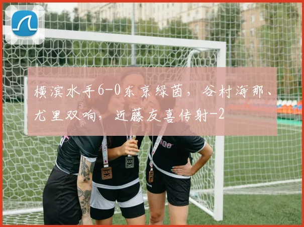 横滨水手6-0东京绿茵,谷村海那、尤里双响,近藤友喜传射