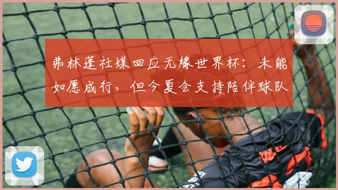 弗林蓬社媒回应无缘世界杯：未能如愿成行，但今夏会支持陪伴球队