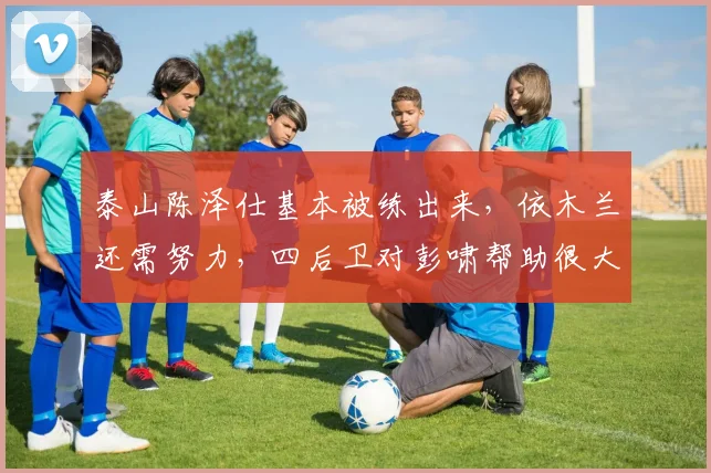 泰山陈泽仕基本被练出来，依木兰还需努力，四后卫对彭啸帮助很大