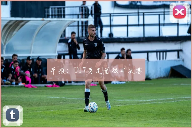 早报：U17男足晋级半决赛
