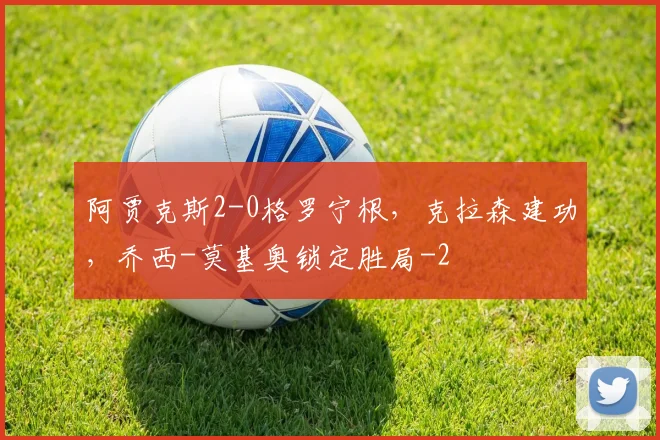 阿贾克斯2-0格罗宁根,克拉森建功,乔西-莫基奥锁定胜局