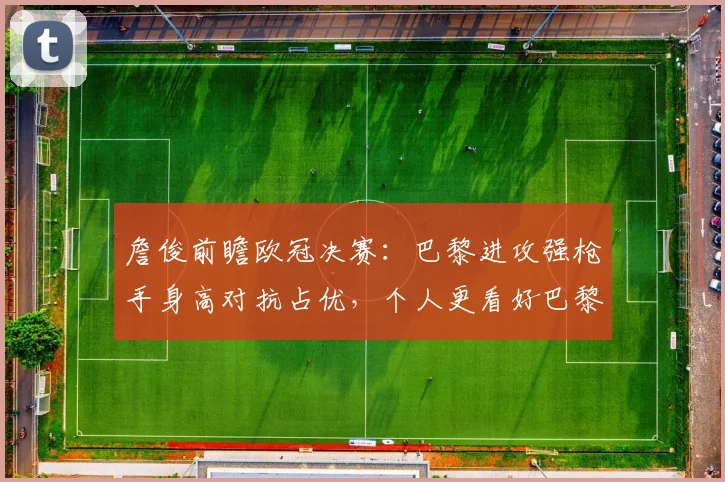 詹俊前瞻欧冠决赛：巴黎进攻强枪手身高对抗占优，个人更看好巴黎