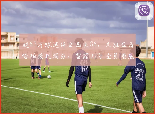 超63万球迷评分西决G6，文班亚马哈珀接近满分，雷霆几乎全员垫底