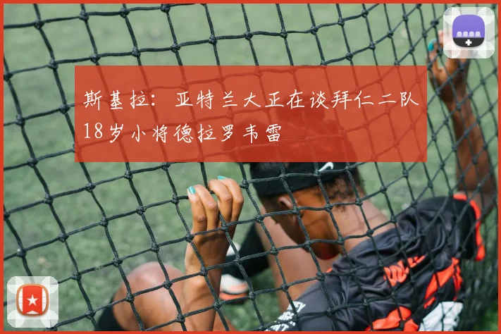 斯基拉：亚特兰大正在谈拜仁二队18岁小将德拉罗韦雷