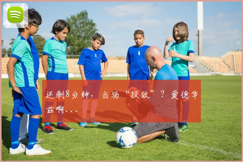 还剩8分钟，当场“投敌”？爱德华兹啊...