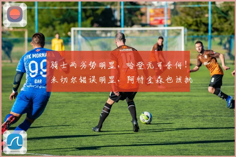 骑士两劣势明显，哈登无可奈何！米切尔错误明显，阿特金森也该批_1