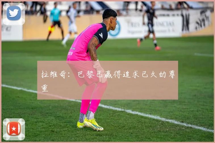 拉维奇:巴黎已赢得追求已久的尊重