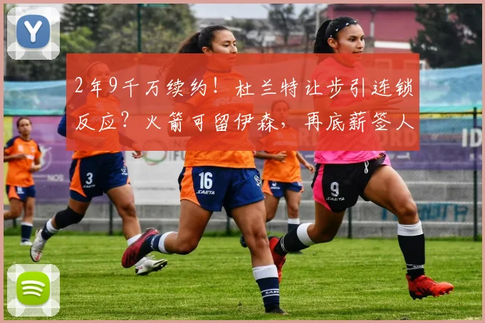 2年9千万续约！杜兰特让步引连锁反应？火箭可留伊森，再底薪签人