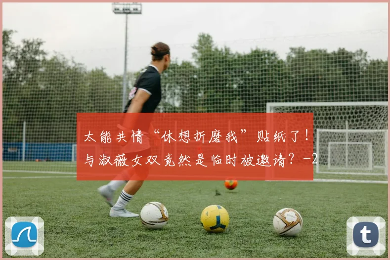 太能共情“休想折磨我”贴纸了!与淑薇女双竟然是临时被邀请?