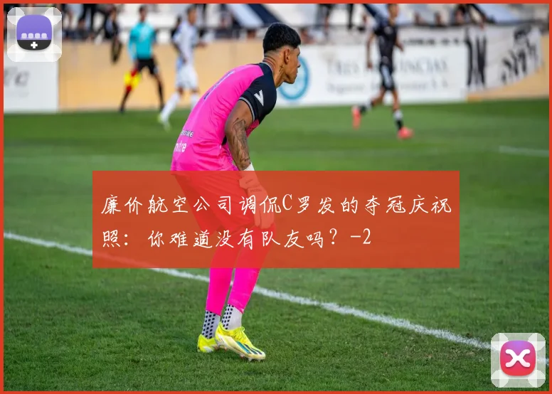 廉价航空公司调侃C罗发的夺冠庆祝照：你难道没有队友吗？