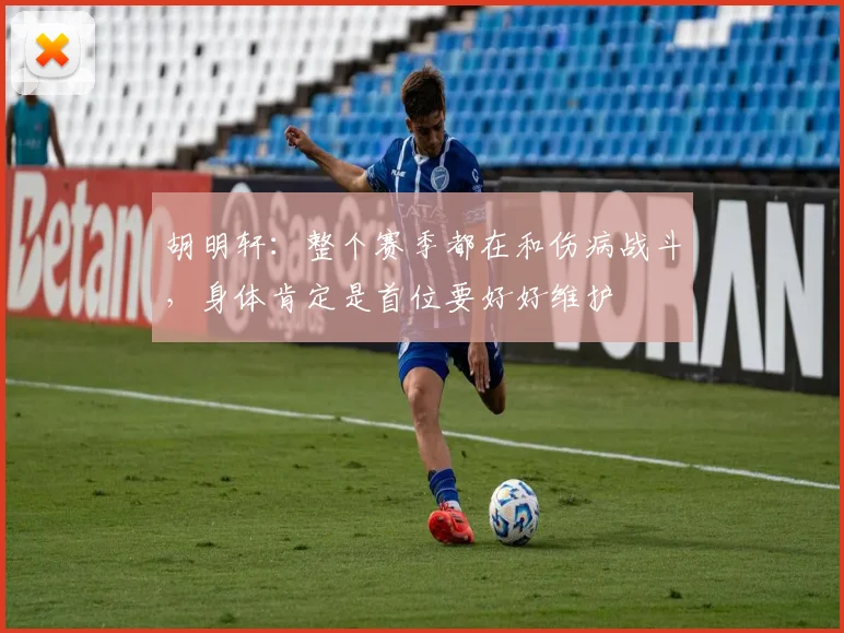 胡明轩：整个赛季都在和伤病战斗，身体肯定是首位要好好维护