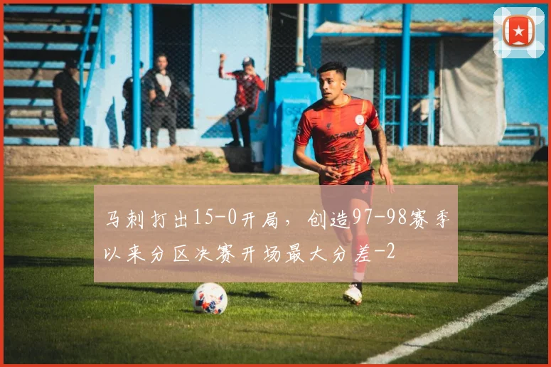 马刺打出15-0开局,创造97-98赛季以来分区决赛开场最大分差