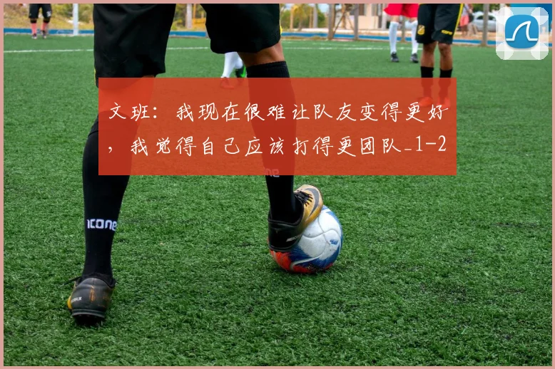 文班：我现在很难让队友变得更好，我觉得自己应该打得更团队_1