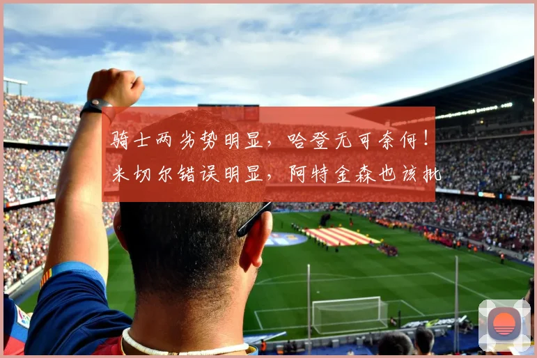 骑士两劣势明显，哈登无可奈何！米切尔错误明显，阿特金森也该批_1