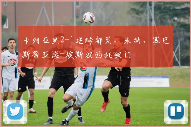 卡利亚里2-1逆转都灵，米纳、塞巴斯蒂亚诺-埃斯波西托破门