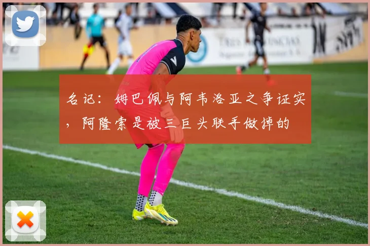 名记：姆巴佩与阿韦洛亚之争证实，阿隆索是被三巨头联手做掉的
