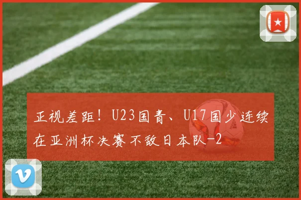 正视差距!U23国青、U17国少连续在亚洲杯决赛不敌日本队