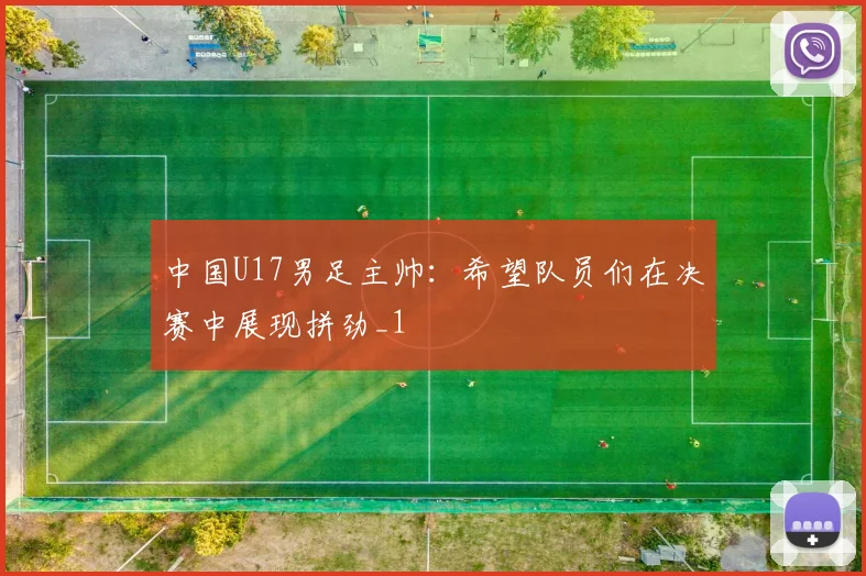 中国U17男足主帅：希望队员们在决赛中展现拼劲_1