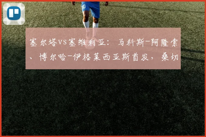 塞尔塔vs塞维利亚：马科斯-阿隆索、博尔哈-伊格莱西亚斯首发，桑切斯、阿斯皮利奎塔出战