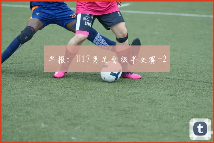 早报：U17男足晋级半决赛