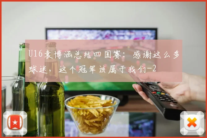 U16袁博涵总结四国赛：感谢这么多球迷，这个冠军该属于我们