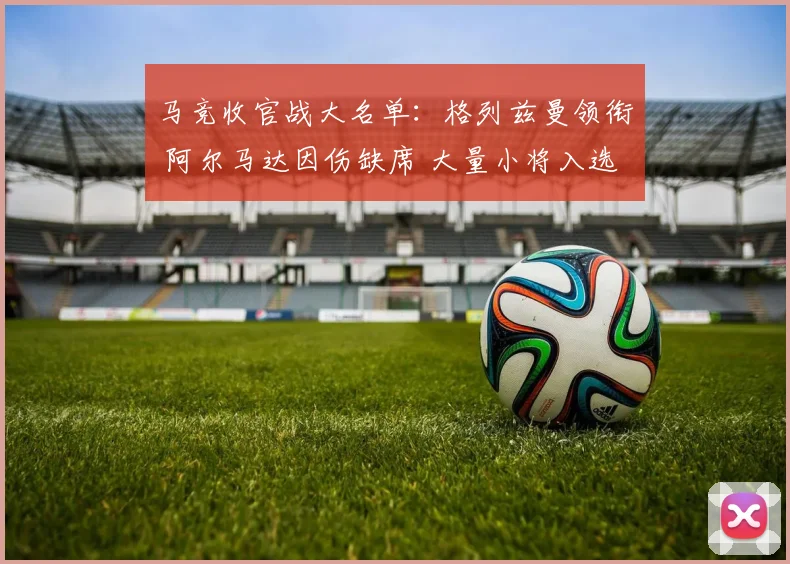 马竞收官战大名单：格列兹曼领衔 阿尔马达因伤缺席 大量小将入选