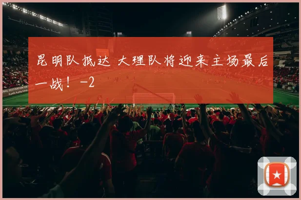 昆明队抵达 大理队将迎来主场最后一战！
