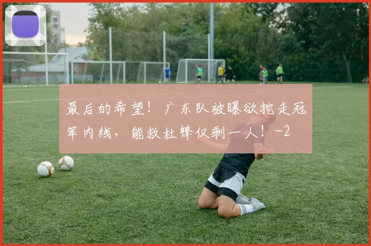 最后的希望!广东队被曝欲挖走冠军内线,能救杜锋仅剩一人!