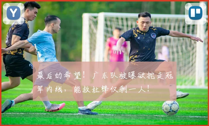 最后的希望!广东队被曝欲挖走冠军内线,能救杜锋仅剩一人!