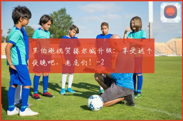 罗伯逊祝贺赫尔城升级:享受这个夜晚吧,老虎们!