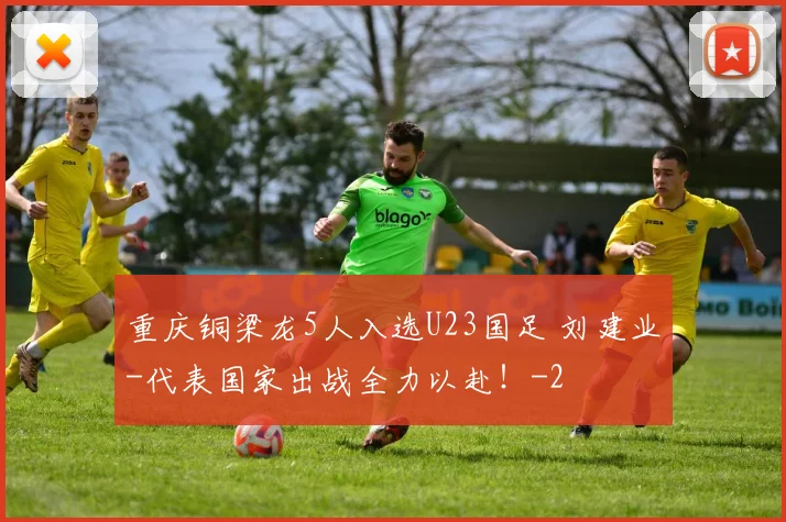 重庆铜梁龙5人入选U23国足 刘建业-代表国家出战全力以赴!