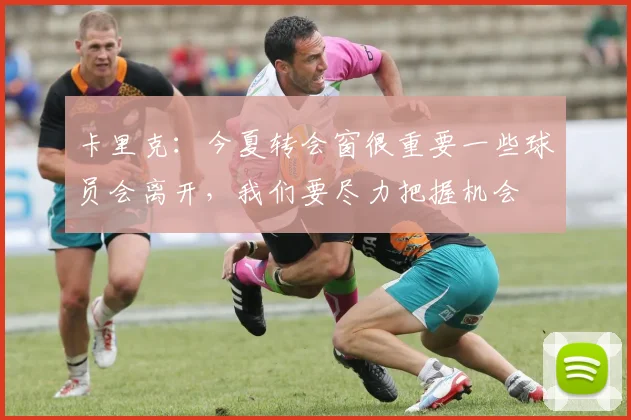 卡里克：今夏转会窗很重要一些球员会离开，我们要尽力把握机会