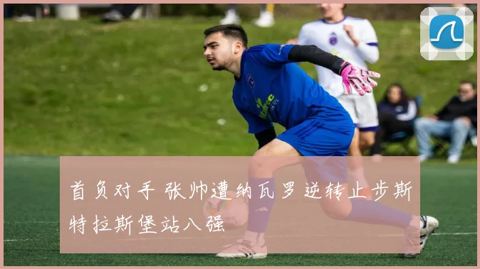 首负对手 张帅遭纳瓦罗逆转止步斯特拉斯堡站八强
