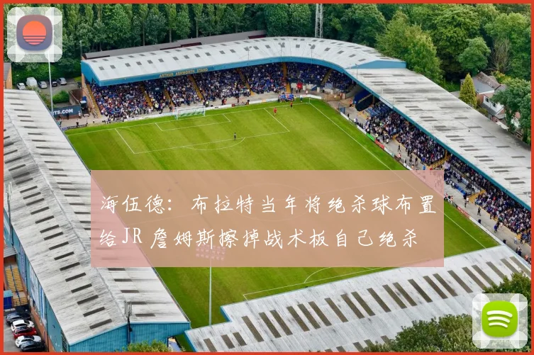 海伍德：布拉特当年将绝杀球布置给JR 詹姆斯擦掉战术板自己绝杀