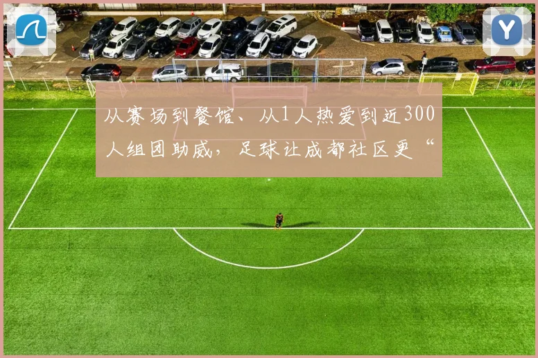 从赛场到餐馆、从1人热爱到近300人组团助威，足球让成都社区更“和美”