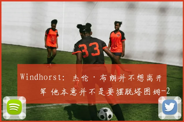 Windhorst：杰伦·布朗并不想离开绿军 他本意并不是要摆脱塔图姆