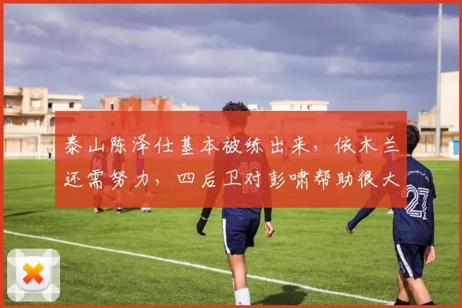 泰山陈泽仕基本被练出来,依木兰还需努力,四后卫对彭啸帮助很大