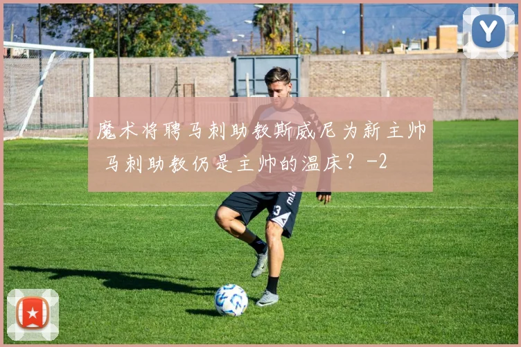 魔术将聘马刺助教斯威尼为新主帅 马刺助教仍是主帅的温床？