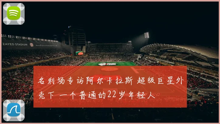名利场专访阿尔卡拉斯 超级巨星外壳下 一个普通的22岁年轻人