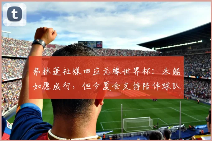 弗林蓬社媒回应无缘世界杯：未能如愿成行，但今夏会支持陪伴球队