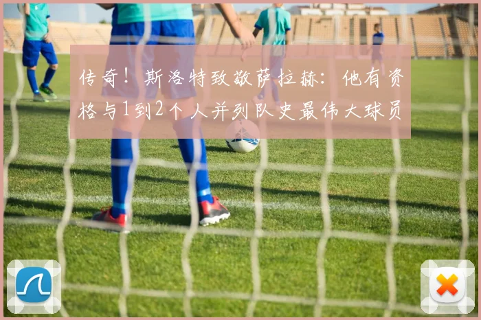 传奇！斯洛特致敬萨拉赫：他有资格与1到2个人并列队史最伟大球员