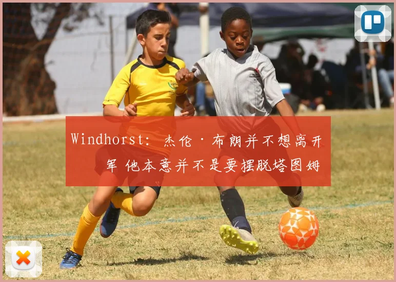 Windhorst：杰伦·布朗并不想离开绿军 他本意并不是要摆脱塔图姆