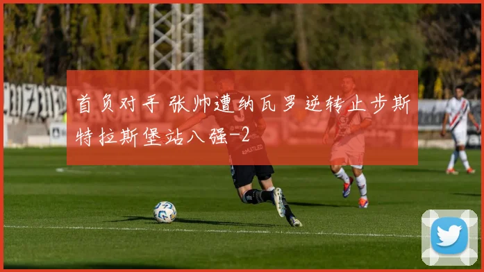 首负对手 张帅遭纳瓦罗逆转止步斯特拉斯堡站八强