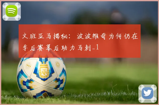 文班亚马揭秘：波波维奇为何仍在季后赛幕后助力马刺_1